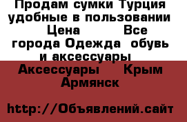 Продам сумки.Турция,удобные в пользовании. › Цена ­ 500 - Все города Одежда, обувь и аксессуары » Аксессуары   . Крым,Армянск